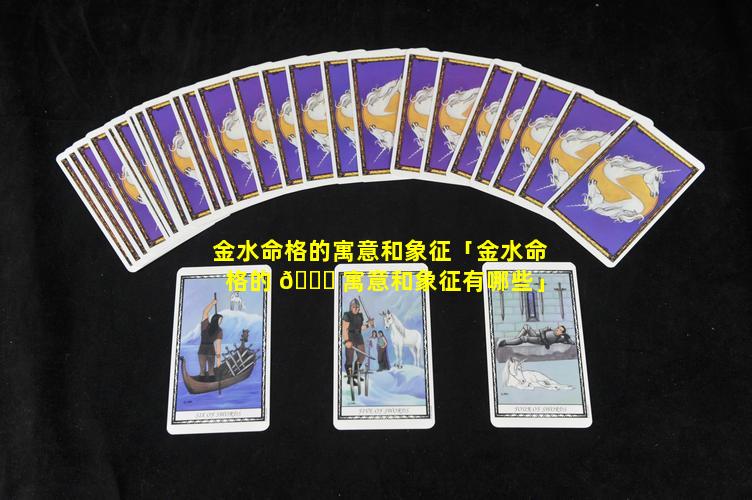 金水命格的寓意和象征「金水命格的 🐋 寓意和象征有哪些」